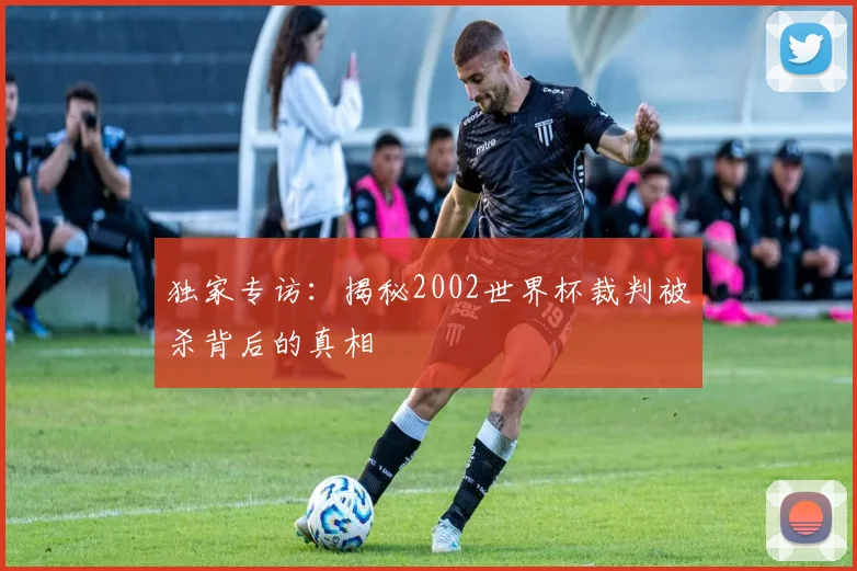 独家专访：揭秘2002世界杯裁判被杀背后的真相