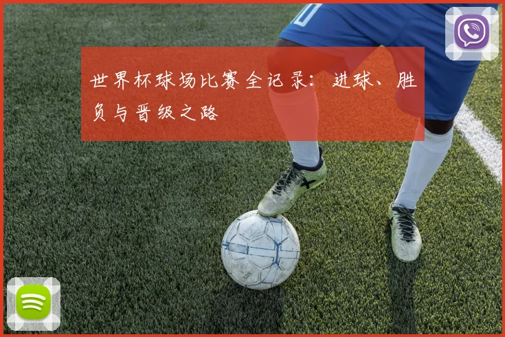 世界杯球场比赛全记录：进球、胜负与晋级之路
