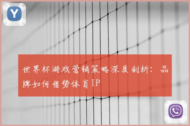 世界杯游戏营销策略深度剖析:品牌如何借势体育IP