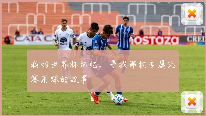 我的世界杯记忆：寻找那枚专属比赛用球的故事