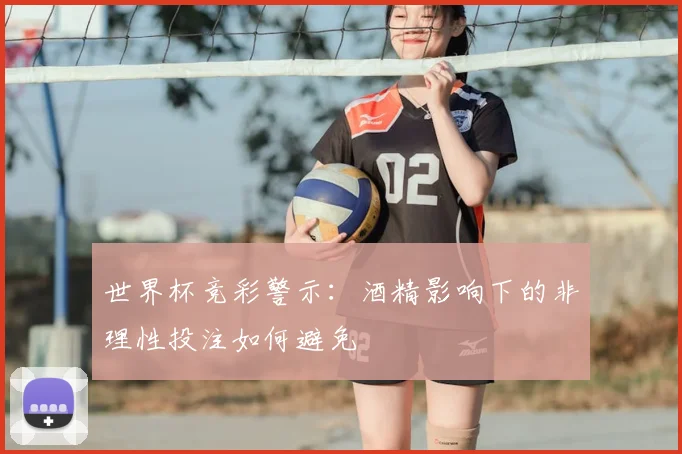 世界杯竞彩警示：酒精影响下的非理性投注如何避免
