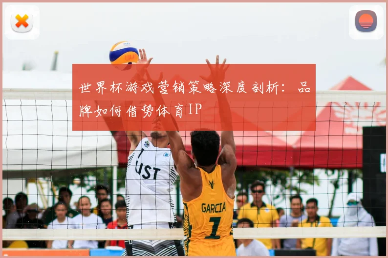 世界杯游戏营销策略深度剖析:品牌如何借势体育IP
